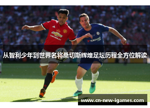 从智利少年到世界名将桑切斯辉煌足坛历程全方位解读 从智利少年到世界名将桑切斯辉煌足坛历程全方位解读