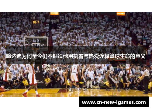 哈达迪为何至今仍不退役他用执着与热爱诠释篮球生命的意义 哈达迪为何至今仍不退役他用执着与热爱诠释篮球生命的意义