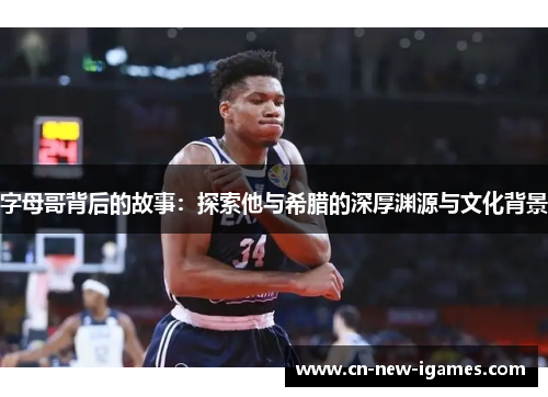 字母哥背后的故事：探索他与希腊的深厚渊源与文化背景