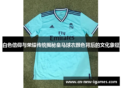 白色信仰与荣耀传统揭秘皇马球衣颜色背后的文化象征