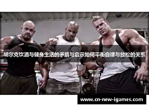胡尔克饮酒与健身生活的矛盾与启示如何平衡自律与放松的关系 胡尔克饮酒与健身生活的矛盾与启示如何平衡自律与放松的关系