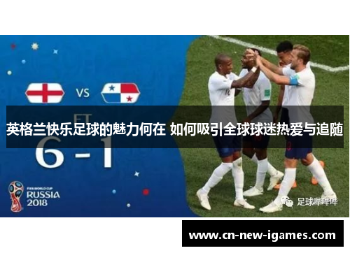 英格兰快乐足球的魅力何在 如何吸引全球球迷热爱与追随 英格兰快乐足球的魅力何在 如何吸引全球球迷热爱与追随