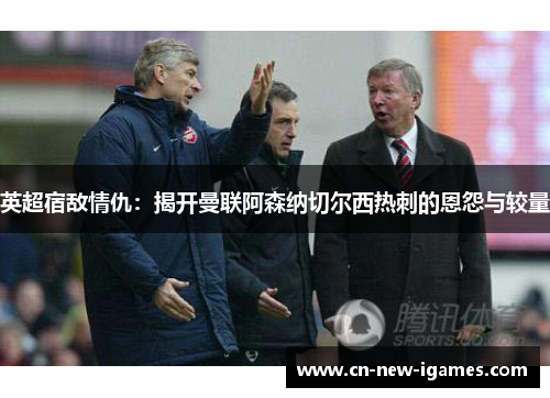 英超宿敌情仇:揭开曼联阿森纳切尔西热刺的恩怨与较量 英超宿敌情仇:揭开曼联阿森纳切尔西热刺的恩怨与较量
