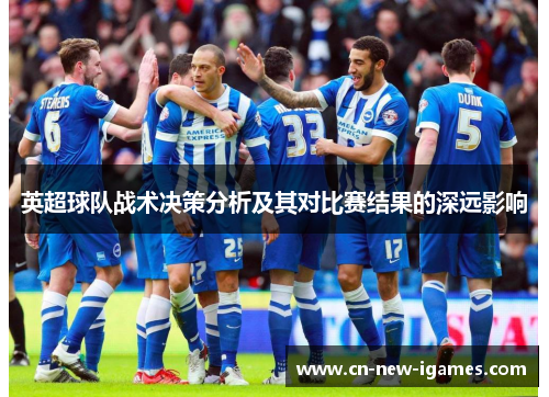 英超球队战术决策分析及其对比赛结果的深远影响