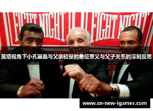 莫塔视角下小孔塞桑与父亲较量的象征意义与父子关系的深刻反思 莫塔视角下小孔塞桑与父亲较量的象征意义与父子关系的深刻反思