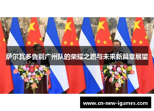 萨尔瓦多告别广州队的荣耀之路与未来新篇章展望 萨尔瓦多告别广州队的荣耀之路与未来新篇章展望