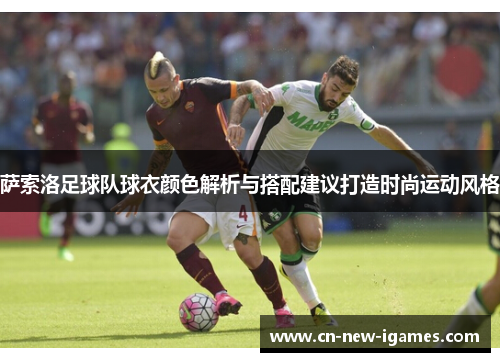 萨索洛足球队球衣颜色解析与搭配建议打造时尚运动风格 萨索洛足球队球衣颜色解析与搭配建议打造时尚运动风格
