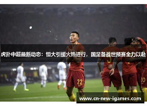 虎扑中超最新动态：恒大引援火热进行，国足备战世预赛全力以赴