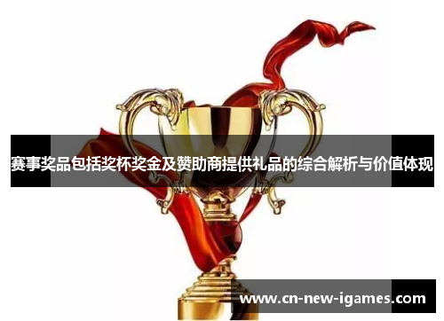 赛事奖品包括奖杯奖金及赞助商提供礼品的综合解析与价值体现 赛事奖品包括奖杯奖金及赞助商提供礼品的综合解析与价值体现