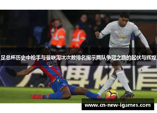足总杯历史中枪手与曼联淘汰次数排名揭示两队争冠之路的起伏与辉煌