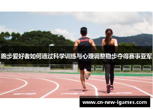 跑步爱好者如何通过科学训练与心理调整稳步夺得赛事亚军