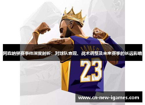 阿森纳禁赛事件深度剖析:对球队表现、战术调整及未来赛季的长远影响 阿森纳禁赛事件深度剖析:对球队表现、战术调整及未来赛季的长远影响