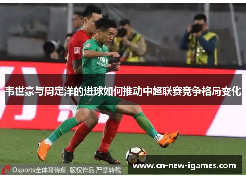 韦世豪与周定洋的进球如何推动中超联赛竞争格局变化 韦世豪与周定洋的进球如何推动中超联赛竞争格局变化