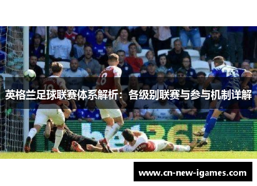 英格兰足球联赛体系解析：各级别联赛与参与机制详解
