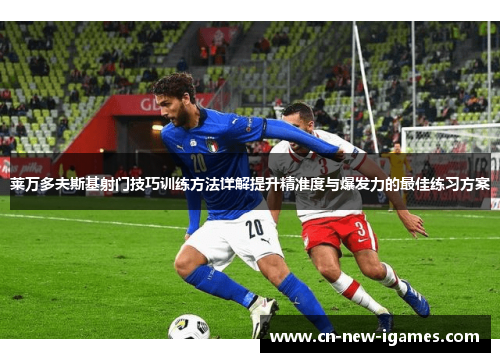 莱万多夫斯基射门技巧训练方法详解提升精准度与爆发力的最佳练习方案