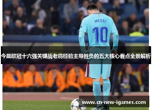 今晨欧冠十六强关键战老将经验主导胜负的五大核心看点全景解析