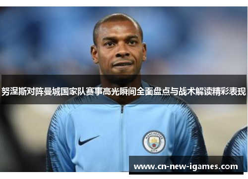 努涅斯对阵曼城国家队赛事高光瞬间全面盘点与战术解读精彩表现