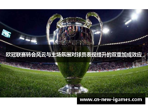欧冠联赛转会风云与主场氛围对球员表现提升的双重加成效应 欧冠联赛转会风云与主场氛围对球员表现提升的双重加成效应