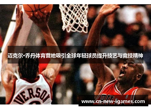迈克尔·乔丹体育营地吸引全球年轻球员提升技艺与竞技精神