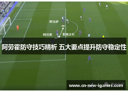 阿劳霍防守技巧精析 五大要点提升防守稳定性 阿劳霍防守技巧精析 五大要点提升防守稳定性