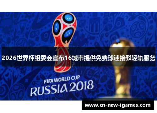 2026世界杯组委会宣布16城市提供免费球迷接驳轻轨服务 2026世界杯组委会宣布16城市提供免费球迷接驳轻轨服务