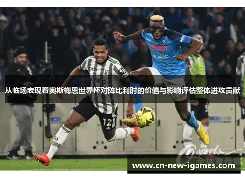 从临场表现看奥斯梅恩世界杯对阵比利时的价值与影响评估整体进攻贡献 从临场表现看奥斯梅恩世界杯对阵比利时的价值与影响评估整体进攻贡献