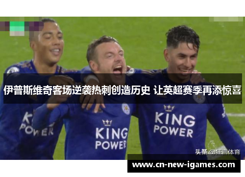 伊普斯维奇客场逆袭热刺创造历史 让英超赛季再添惊喜 伊普斯维奇客场逆袭热刺创造历史 让英超赛季再添惊喜
