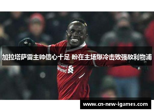 加拉塔萨雷主帅信心十足 盼在主场爆冷击败强敌利物浦 加拉塔萨雷主帅信心十足 盼在主场爆冷击败强敌利物浦