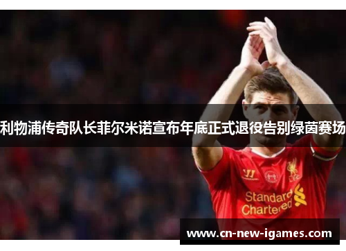 利物浦传奇队长菲尔米诺宣布年底正式退役告别绿茵赛场 利物浦传奇队长菲尔米诺宣布年底正式退役告别绿茵赛场