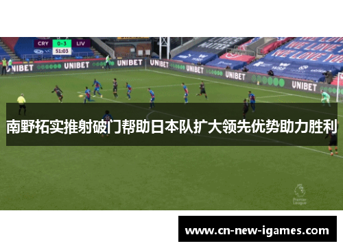 南野拓实推射破门帮助日本队扩大领先优势助力胜利 南野拓实推射破门帮助日本队扩大领先优势助力胜利