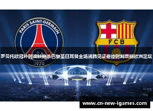 罗贝托欧冠补时读秒绝杀巴黎圣日耳曼全场沸腾见证奇迹时刻震撼欧洲足坛 罗贝托欧冠补时读秒绝杀巴黎圣日耳曼全场沸腾见证奇迹时刻震撼欧洲足坛