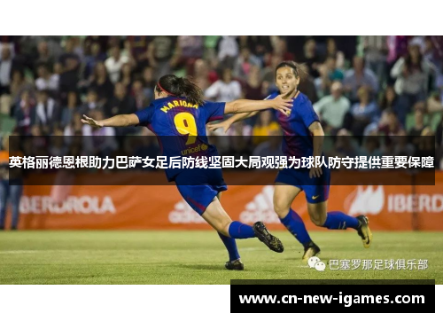 英格丽德恩根助力巴萨女足后防线坚固大局观强为球队防守提供重要保障 英格丽德恩根助力巴萨女足后防线坚固大局观强为球队防守提供重要保障