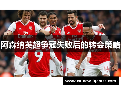 阿森纳英超争冠失败后的转会策略