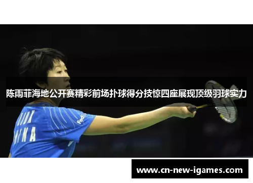 陈雨菲海地公开赛精彩前场扑球得分技惊四座展现顶级羽球实力