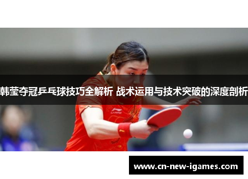 韩莹夺冠乒乓球技巧全解析 战术运用与技术突破的深度剖析