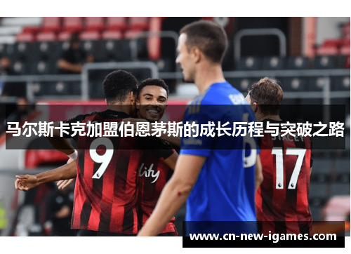 马尔斯卡克加盟伯恩茅斯的成长历程与突破之路