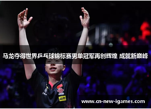 马龙夺得世界乒乓球锦标赛男单冠军再创辉煌 成就新巅峰