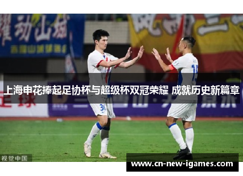 上海申花捧起足协杯与超级杯双冠荣耀 成就历史新篇章
