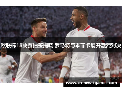 欧联杯18决赛抽签揭晓 罗马将与本菲卡展开激烈对决